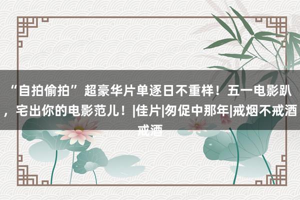 “自拍偷拍” 超豪华片单逐日不重样！五一电影趴，宅出你的电影范儿！|佳片|匆促中那年|戒烟不戒酒