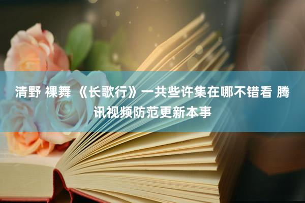 清野 裸舞 《长歌行》一共些许集在哪不错看 腾讯视频防范更新本事