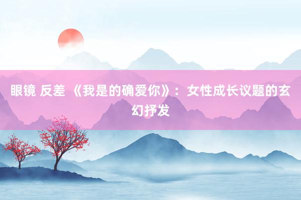 眼镜 反差 《我是的确爱你》：女性成长议题的玄幻抒发