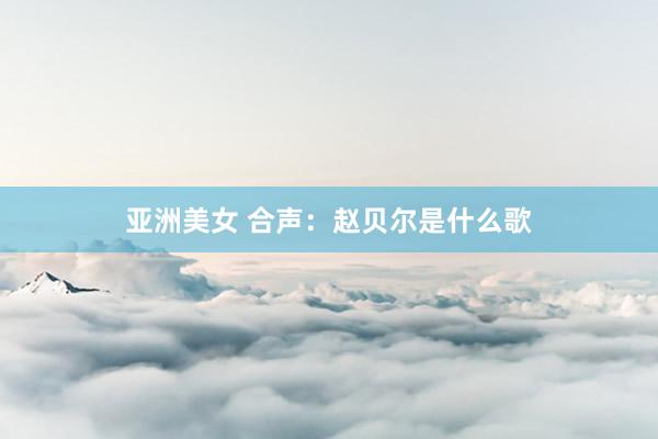 亚洲美女 合声：赵贝尔是什么歌