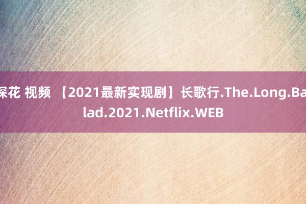 探花 视频 【2021最新实现剧】长歌行.The.Long.Ballad.2021.Netflix.WEB