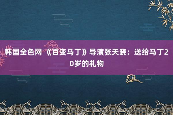 韩国全色网 《百变马丁》导演张天晓：送给马丁20岁的礼物