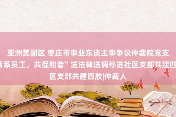 亚洲美图区 枣庄市事业东谈主事争议仲裁院党支部开展“情系员工，共促和谐”送法律送调停进社区支部共建四肢|仲裁人