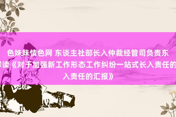 色妹妹情色网 东谈主社部长入仲裁经管司负责东谈主解读《对于加强新工作形态工作纠纷一站式长入责任的汇报》