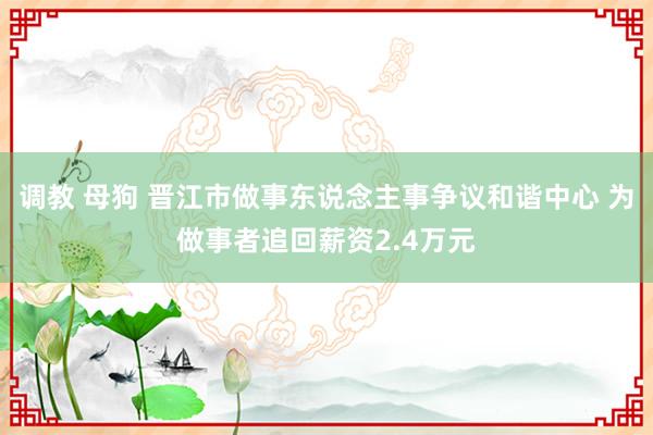 调教 母狗 晋江市做事东说念主事争议和谐中心 为做事者追回薪资2.4万元