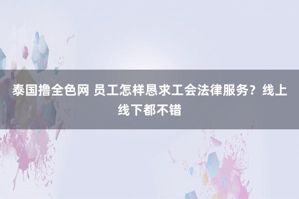 泰国撸全色网 员工怎样恳求工会法律服务？线上线下都不错