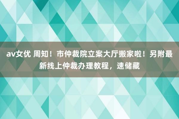 av女优 周知！市仲裁院立案大厅搬家啦！另附最新线上仲裁办理教程，速储藏