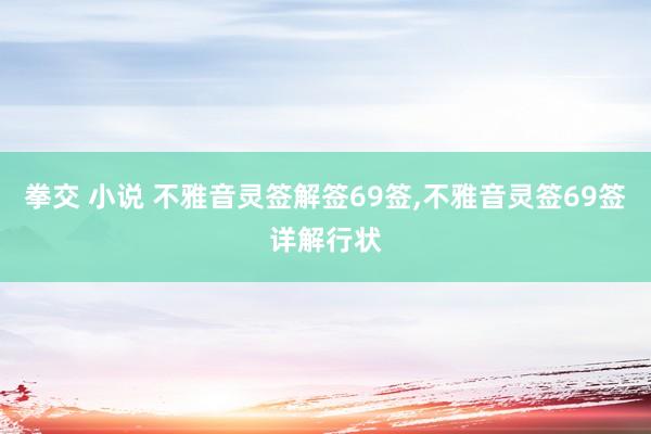 拳交 小说 不雅音灵签解签69签,不雅音灵签69签详解行状