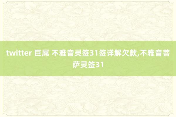 twitter 巨屌 不雅音灵签31签详解欠款,不雅音菩萨灵签31