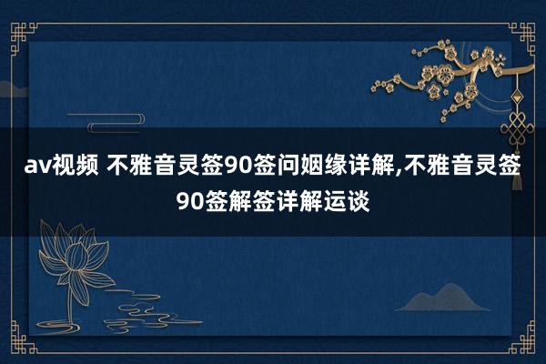 av视频 不雅音灵签90签问姻缘详解,不雅音灵签90签解签详解运谈