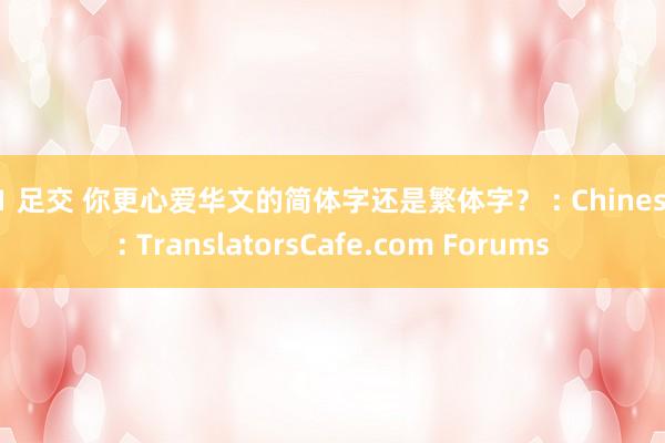 91 足交 你更心爱华文的简体字还是繁体字？ : Chinese : TranslatorsCafe.com Forums