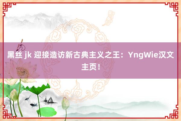 黑丝 jk 迎接造访新古典主义之王：YngWie汉文主页！