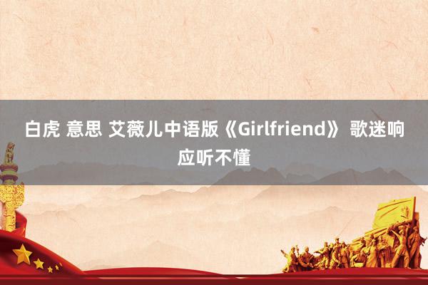 白虎 意思 艾薇儿中语版《Girlfriend》 歌迷响应听不懂