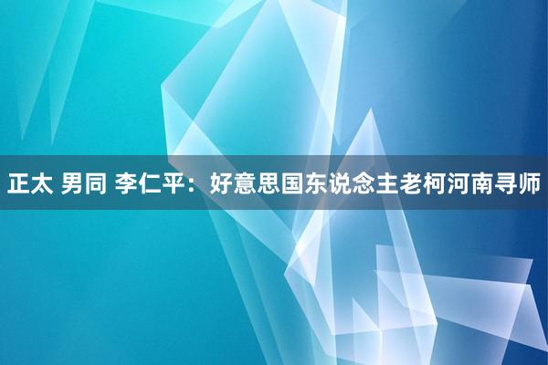 正太 男同 李仁平：好意思国东说念主老柯河南寻师